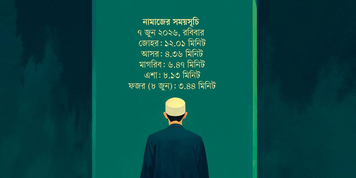 ৭ জুন  ২০২৬ তারিখের নামাজের সময়সূচি